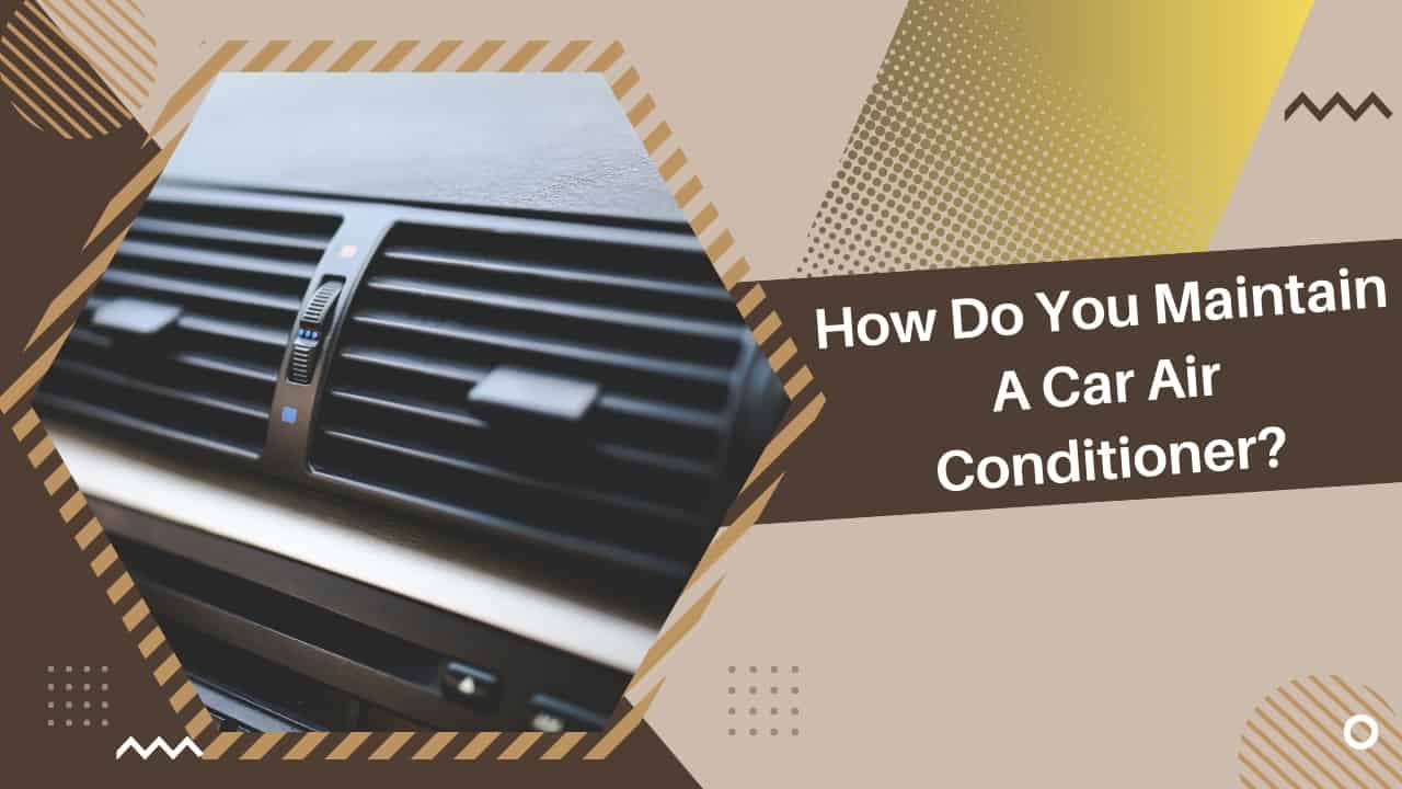 How Do You Maintain A Car Air Conditioner Things You Need To Know